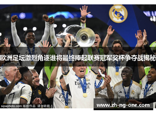 欧洲足坛激烈角逐谁将最终捧起联赛冠军奖杯争夺战揭秘 欧洲足坛激烈角逐谁将最终捧起联赛冠军奖杯争夺战揭秘