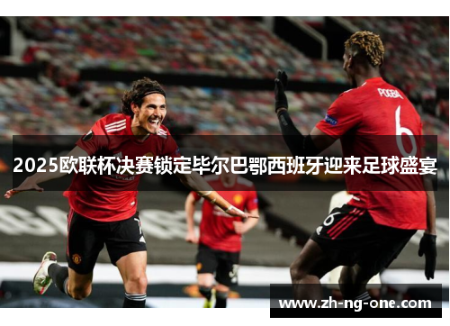 2025欧联杯决赛锁定毕尔巴鄂西班牙迎来足球盛宴