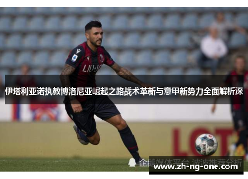 伊塔利亚诺执教博洛尼亚崛起之路战术革新与意甲新势力全面解析深 伊塔利亚诺执教博洛尼亚崛起之路战术革新与意甲新势力全面解析深