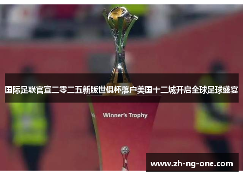 国际足联官宣二零二五新版世俱杯落户美国十二城开启全球足球盛宴