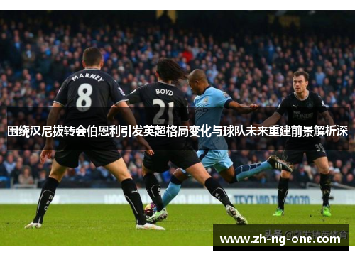 围绕汉尼拔转会伯恩利引发英超格局变化与球队未来重建前景解析深 围绕汉尼拔转会伯恩利引发英超格局变化与球队未来重建前景解析深