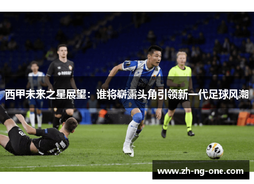 西甲未来之星展望：谁将崭露头角引领新一代足球风潮