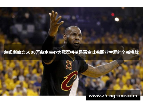 詹姆斯放弃5000万薪水决心为冠军拼搏是否意味着职业生涯的全新挑战 詹姆斯放弃5000万薪水决心为冠军拼搏是否意味着职业生涯的全新挑战