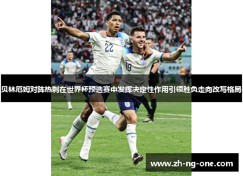 贝林厄姆对阵热刺在世界杯预选赛中发挥决定性作用引领胜负走向改写格局 贝林厄姆对阵热刺在世界杯预选赛中发挥决定性作用引领胜负走向改写格局