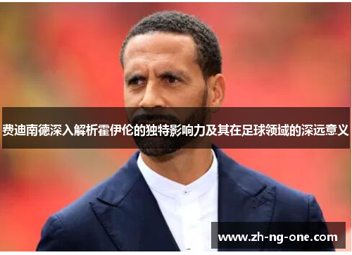 费迪南德深入解析霍伊伦的独特影响力及其在足球领域的深远意义 费迪南德深入解析霍伊伦的独特影响力及其在足球领域的深远意义