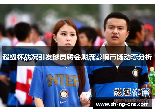 超级杯战况引发球员转会潮流影响市场动态分析 超级杯战况引发球员转会潮流影响市场动态分析