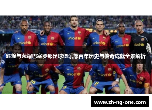 辉煌与荣耀巴塞罗那足球俱乐部百年历史与传奇成就全景解析