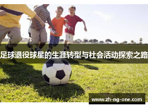 足球退役球星的生涯转型与社会活动探索之路