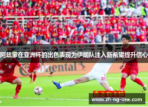 阿兹蒙在亚洲杯的出色表现为伊朗队注入新希望提升信心