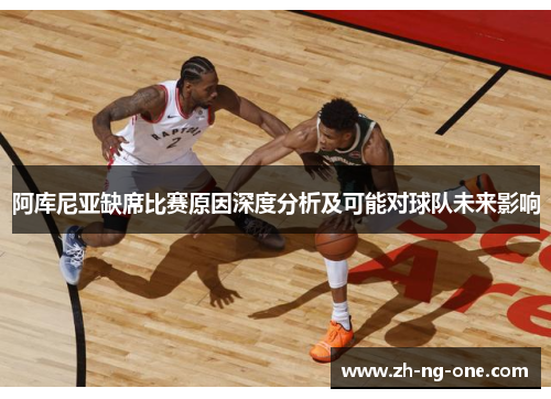 阿库尼亚缺席比赛原因深度分析及可能对球队未来影响